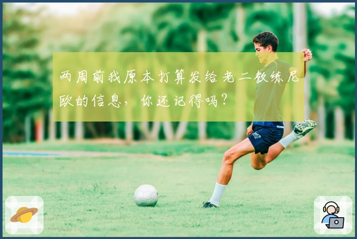 两周前我原本打算发给老二教练尼欧的信息，你还记得吗？