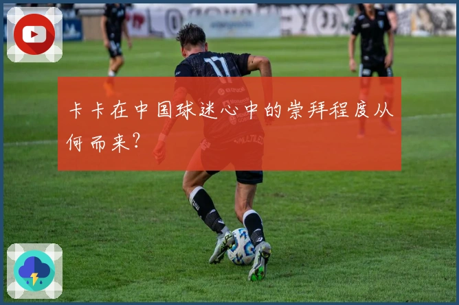 卡卡在中国球迷心中的崇拜程度从何而来？