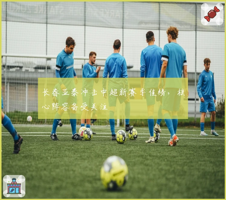 长春亚泰冲击中超新赛季佳绩，核心阵容备受关注