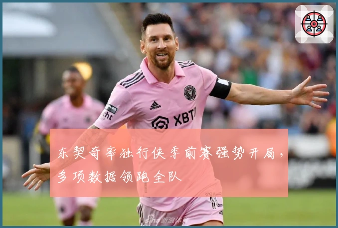 东契奇率独行侠季前赛强势开局，多项数据领跑全队