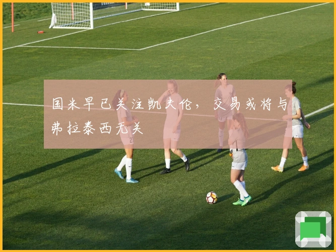 国米早已关注凯夫伦，交易或将与弗拉泰西无关