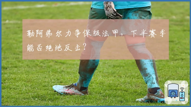 勒阿弗尔力争保级法甲，下半赛季能否绝地反击？