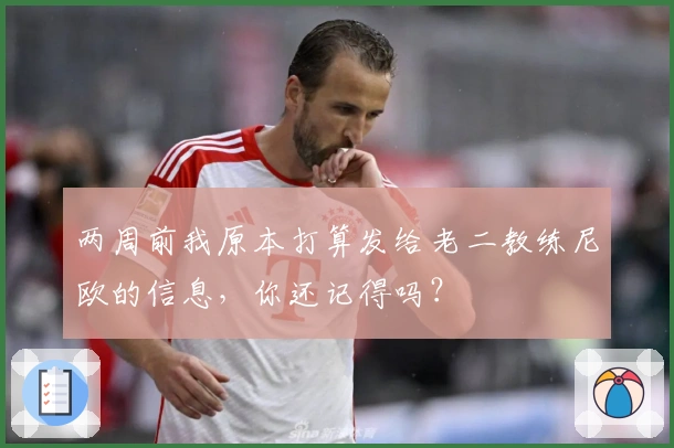 两周前我原本打算发给老二教练尼欧的信息，你还记得吗？