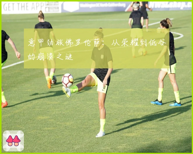 意甲劲旅佛罗伦萨：从荣耀到低谷的崩溃之谜