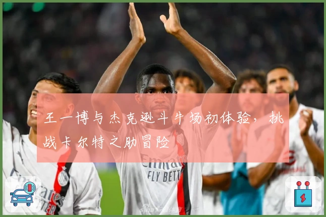 王一博与杰克逊斗牛场初体验，挑战卡尔特之肋冒险