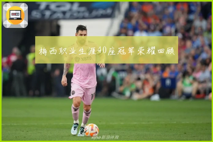 梅西职业生涯40座冠军荣耀回顾