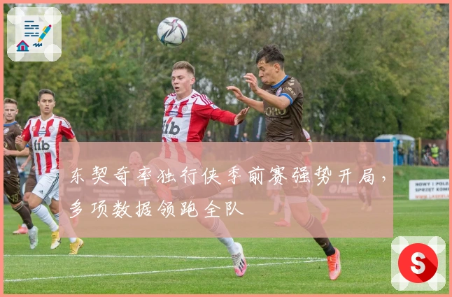 东契奇率独行侠季前赛强势开局，多项数据领跑全队