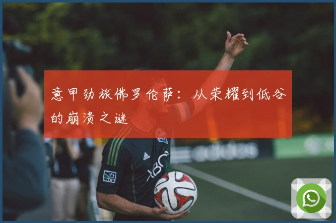 意甲劲旅佛罗伦萨：从荣耀到低谷的崩溃之谜