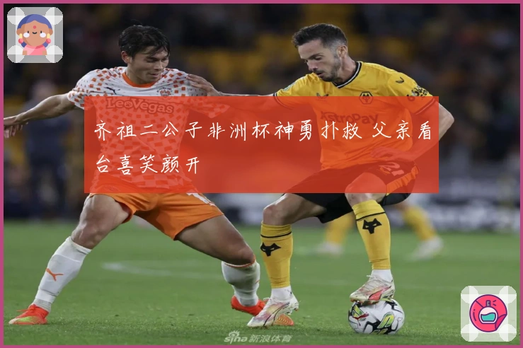 齐祖二公子非洲杯神勇扑救 父亲看台喜笑颜开