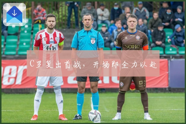 C罗复出首战，开场即全力以赴