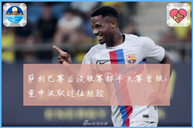 萨利巴赛后谈联赛杯半决赛晋级，重申汲取过往经验