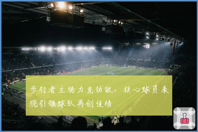 步行者主场力克劲敌，核心球员表现引领球队再创佳绩