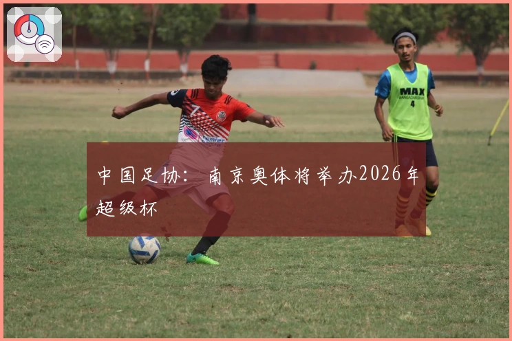 中国足协：南京奥体将举办2026年超级杯