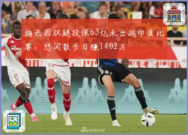 梅西因双腿投保63亿未出战印度比赛，悠闲散步日赚1402万