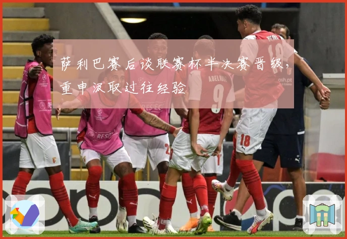 萨利巴赛后谈联赛杯半决赛晋级,重申汲取过往经验