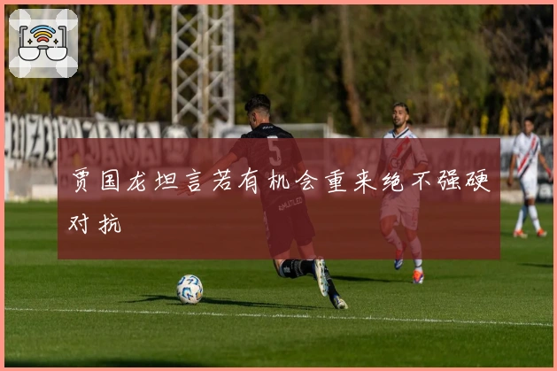 贾国龙坦言若有机会重来绝不强硬对抗